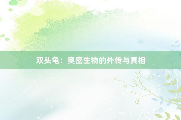 双头龟：奥密生物的外传与真相